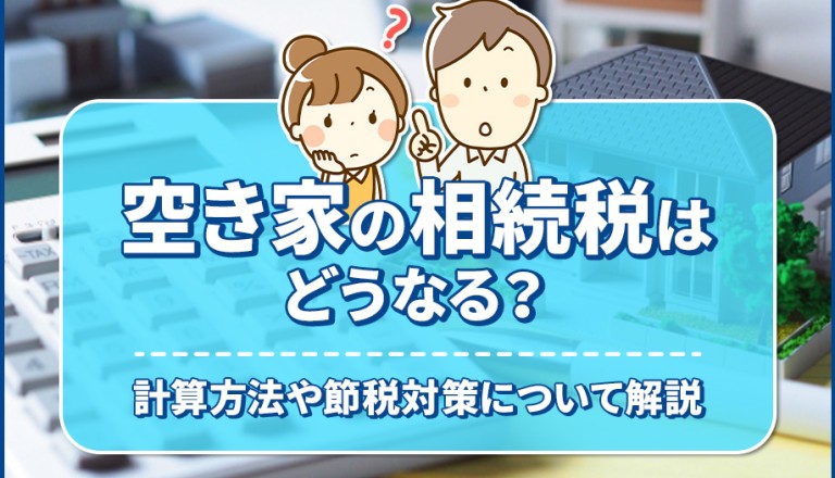 空き家の相続税はどうなる？その計算方法や節税対策について解説