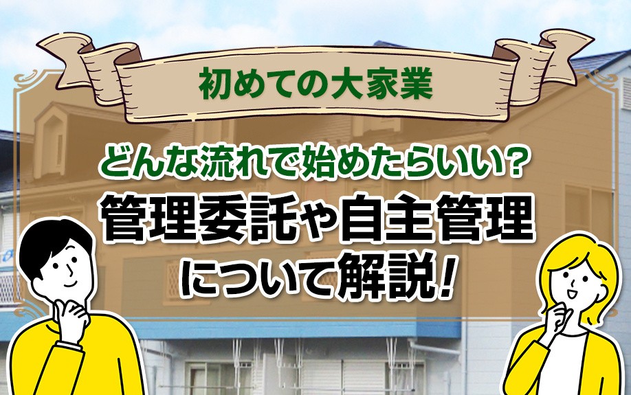 初めての大家業はどんな流れで始めたらいい？管理委託や自主管理について解説！