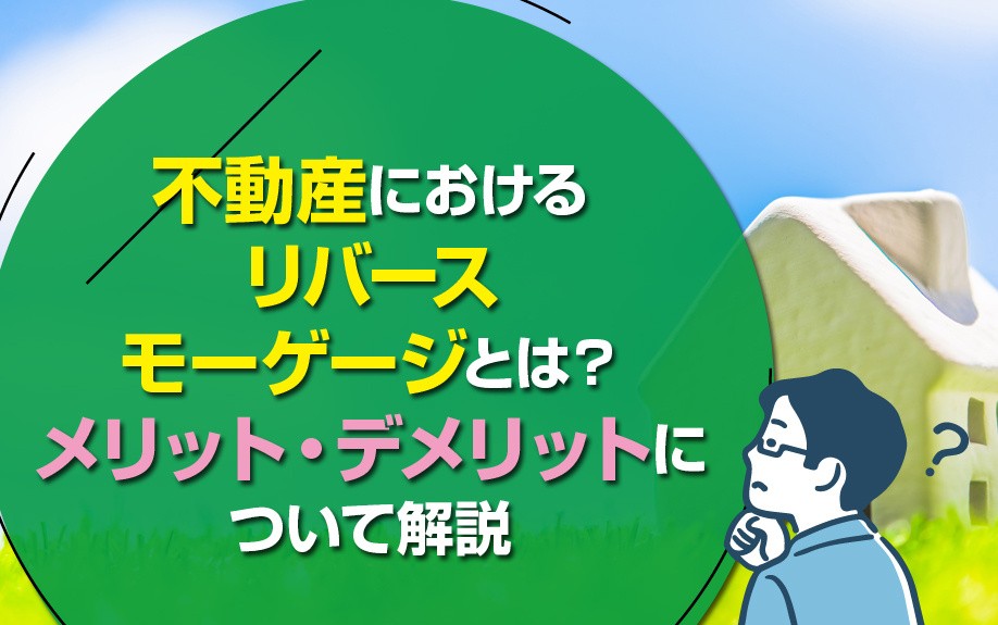 不動産におけるリバースモーゲージとは？メリット・デメリットについて解説