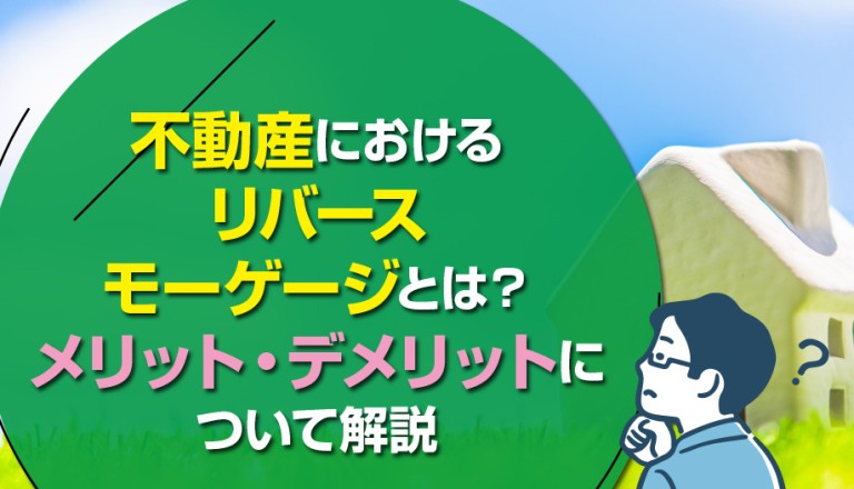 不動産におけるリバースモーゲージとは？メリット・デメリットについて解説