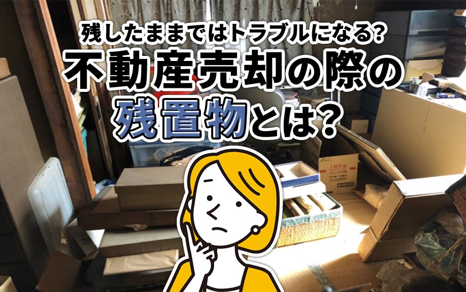 不動産売却の際の残置物とは？残したままではトラブルになる？