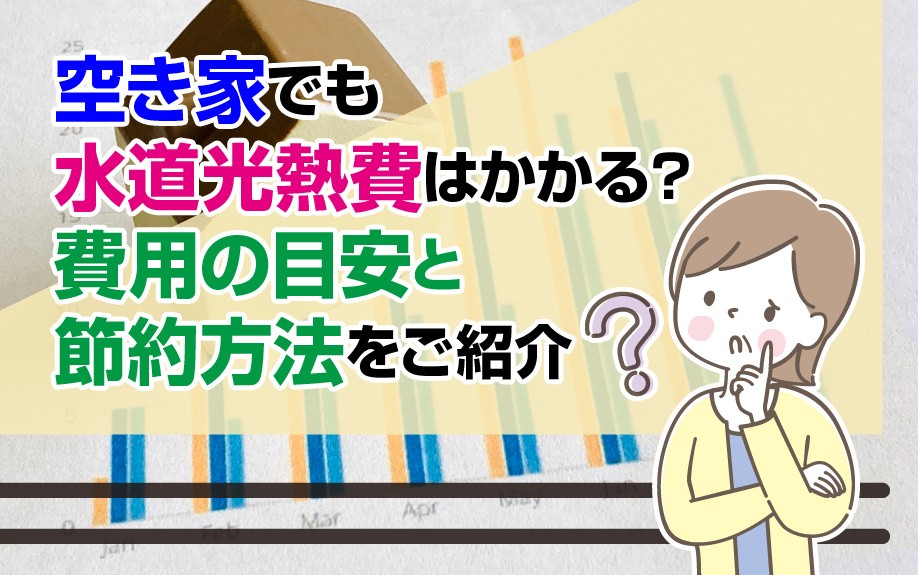 空き家でも水道光熱費はかかる？費用の目安と節約方法をご紹介