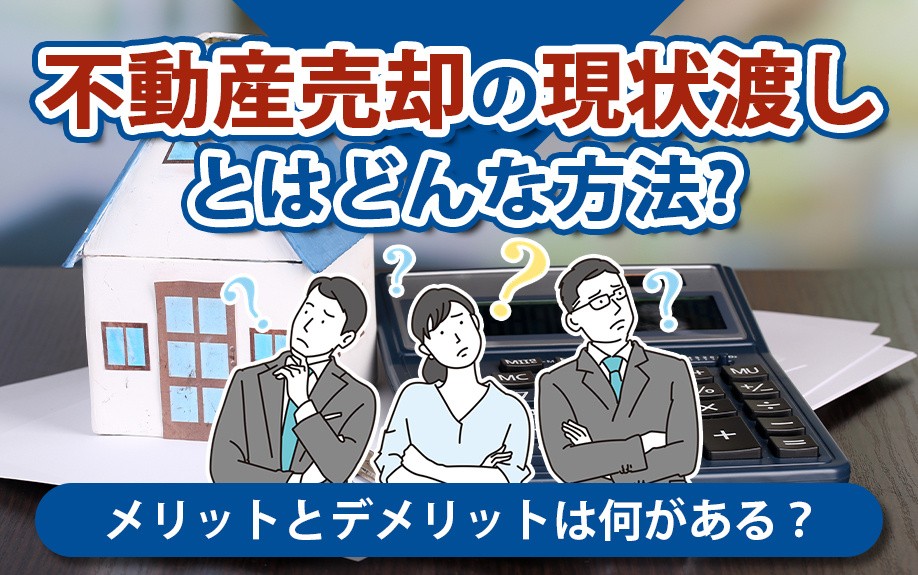 不動産売却の現状渡しとはどんな方法？メリットとデメリットは何がある？