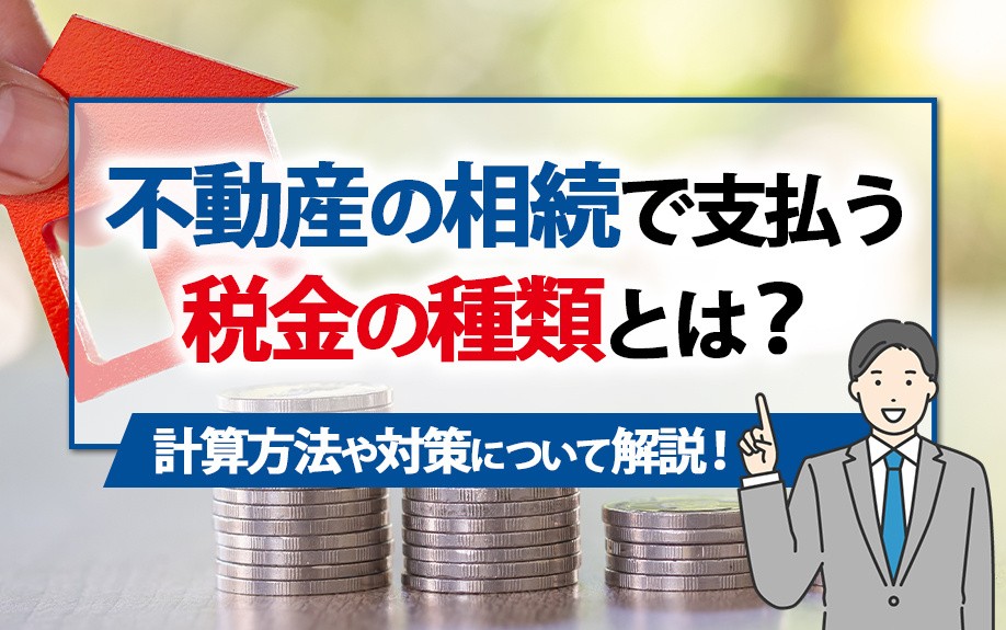 不動産の相続で支払う税金の種類とは？計算方法や対策について解説！