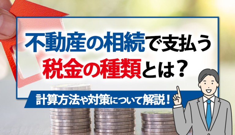 不動産の相続で支払う税金の種類とは？計算方法や対策について解説！