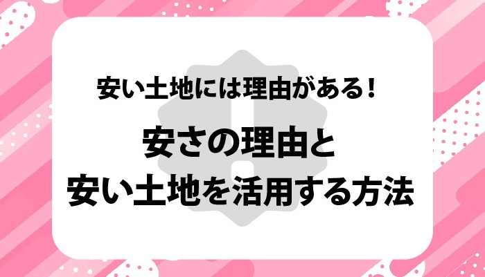 安い土地には理由がある！安さの理由と安い土地を活用する方法を紹介！