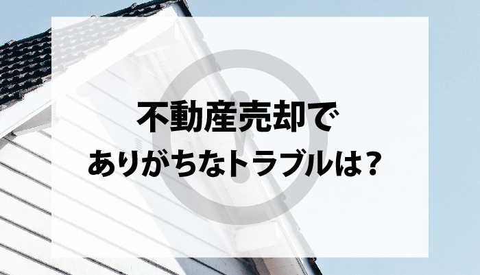 不動産売却でありがちなトラブルは？トラブルを防ぐ方法も解説