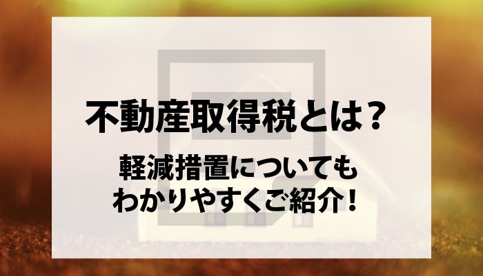 不動産取得税とは？軽減措置についてもわかりやすくご紹介！