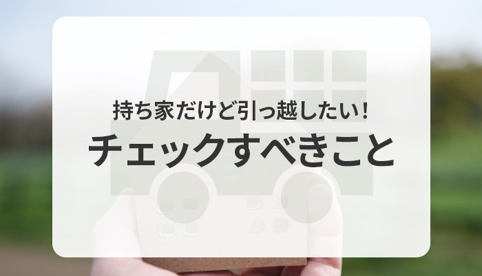 持ち家だけど引っ越したい！まずチェックすべきことを教えます！