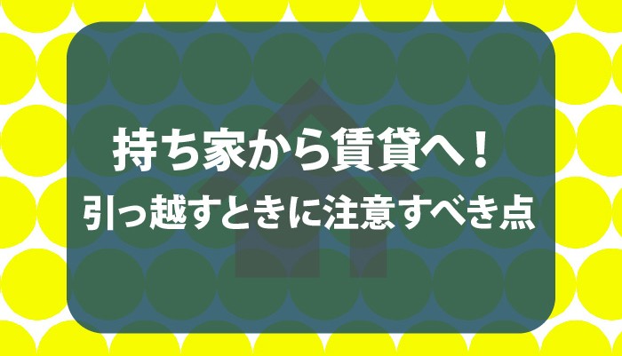 持ち家から賃貸へ！引っ越すときに注意すべき点とは