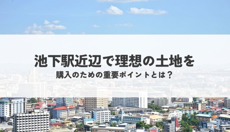 池下駅近辺で理想の土地を探す！購入のための重要ポイントとは？