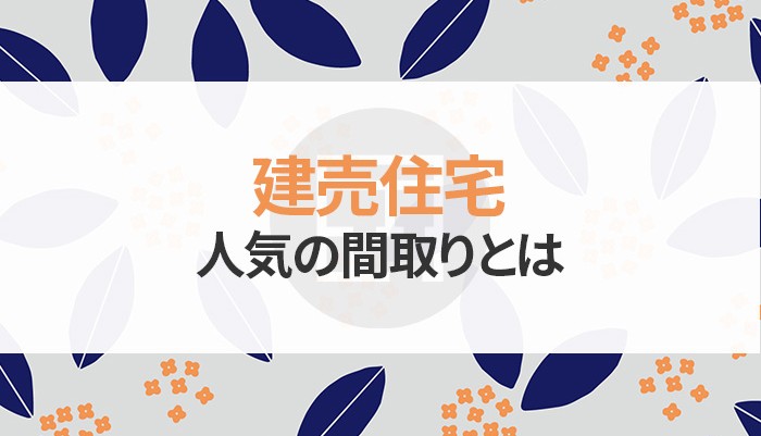 建売住宅の人気の間取りとは？間取りで注意したいこももご紹介します！