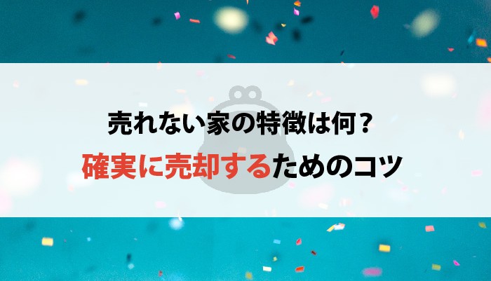 売れない家の特徴は何？確実に売却するためのコツもお伝えします！