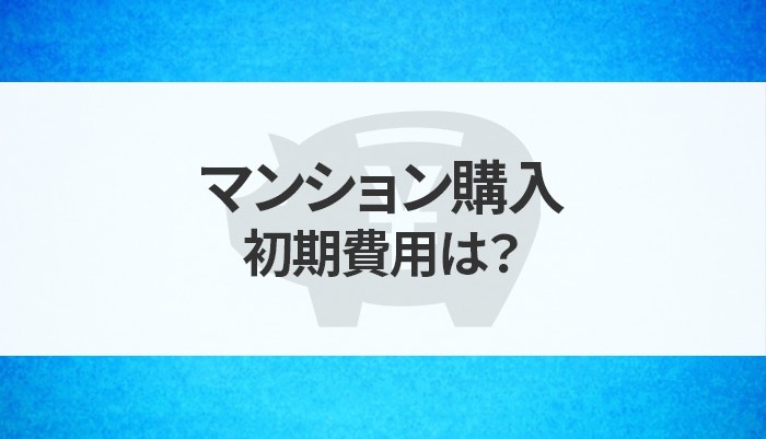 マンション購入の初期費用は？費用を抑えるポイントについても解説します！