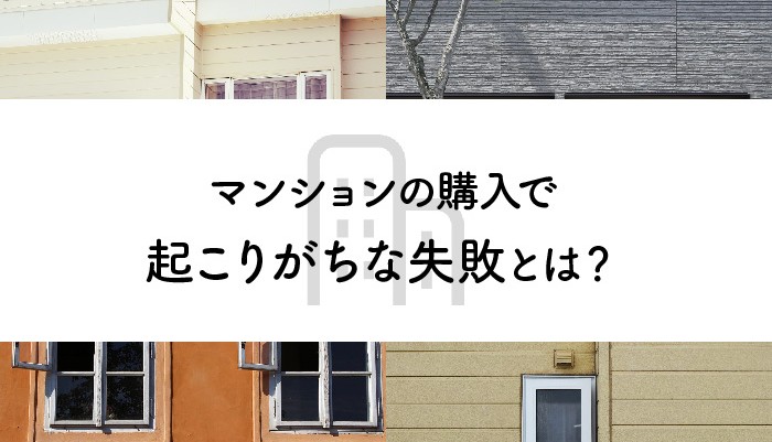 マンションの購入で起こりがちな失敗とは？失敗しないためのポイントもご紹介します！