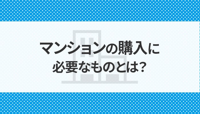 マンションの購入に必要なものとは？購入の流れについて解説します！