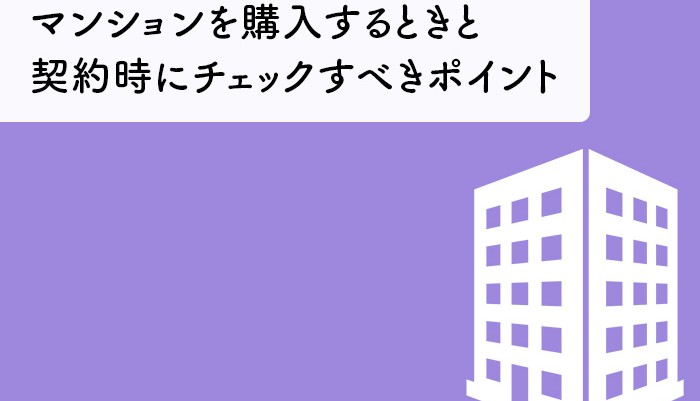 マンションを購入するときと契約時にチェックすべきポイントについて解説します！