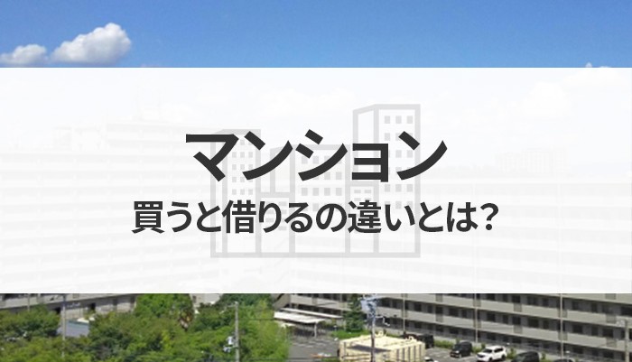 マンションを買うと借りるの違いとは？それぞれ向いている人についても解説します！