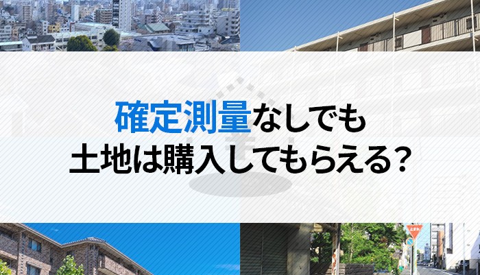 確定測量なしでも土地は購入してもらえる？測量のメリットと費用をご紹介