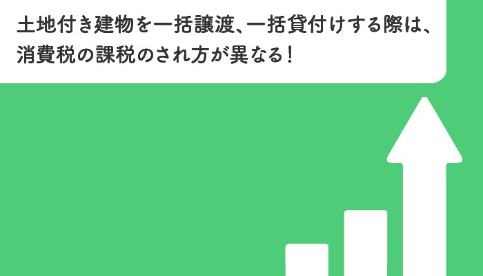 土地付き建物を一括譲渡、一括貸付けする際は、消費税の課税のされ方が異なる！