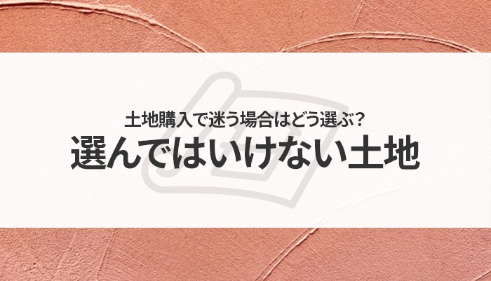 土地購入で迷う場合はどう選ぶ？選んではいけない土地についてもご紹介！