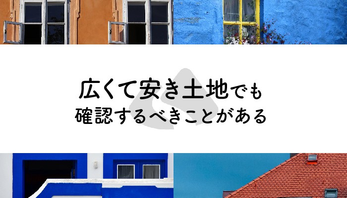 土地は安ければ良いものでもない！広くて安き土地でも確認するべきことがある！