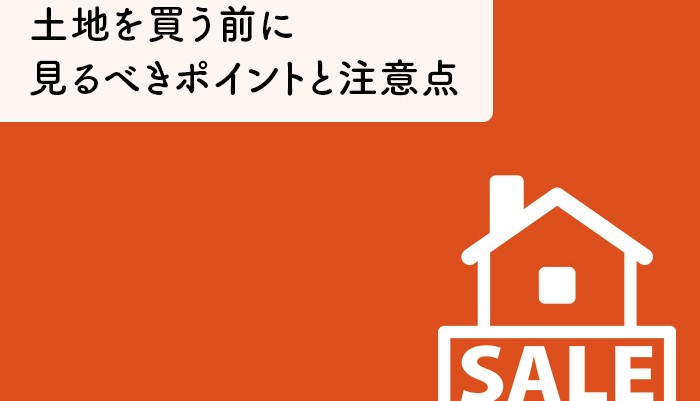 土地を買う前に見るべきポイントと注意点についてご紹介します！