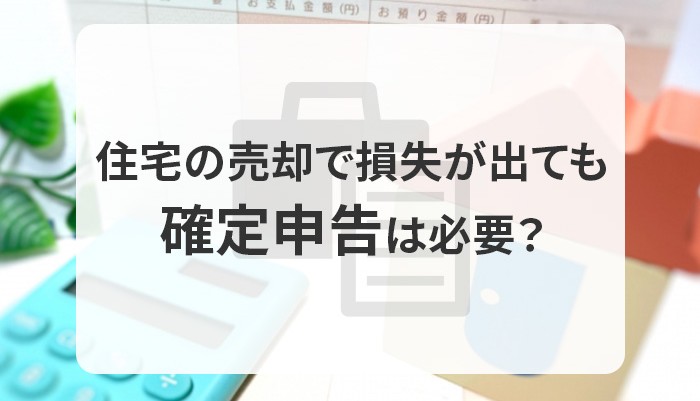 住宅の売却で損失が出ても確定申告は必要？特例が利用できます