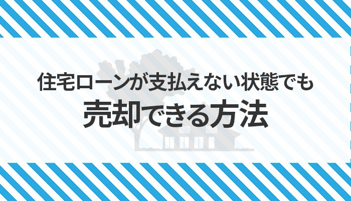 住宅ローンが支払えない状態でも売却できる方法をご紹介！